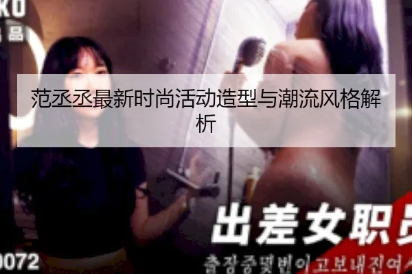 范丞丞最新时尚活动造型与潮流风格解析